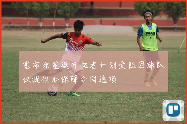 塞布尔重返开拓者计划受阻因球队仅提供非保障合同选项