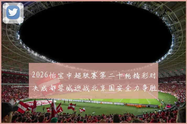 2026怡宝中超联赛第二十轮精彩对决成都蓉城迎战北京国安全力争胜